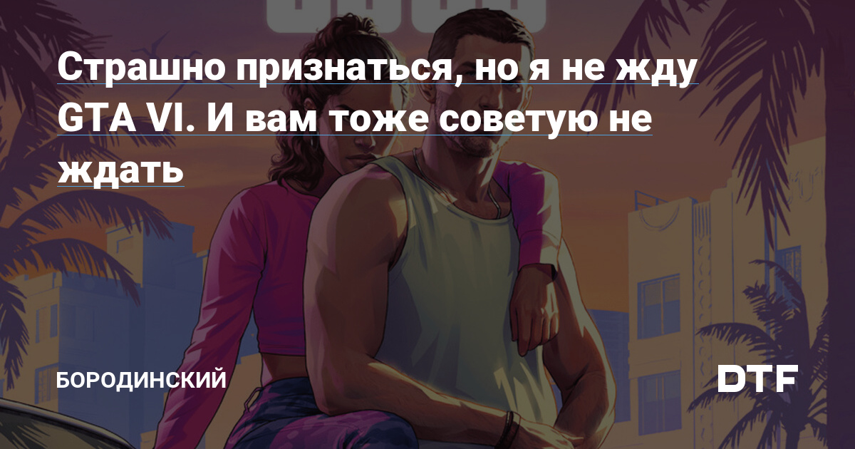Страшно признаться, но я не жду GTA VI. И вам тоже советую не ждать