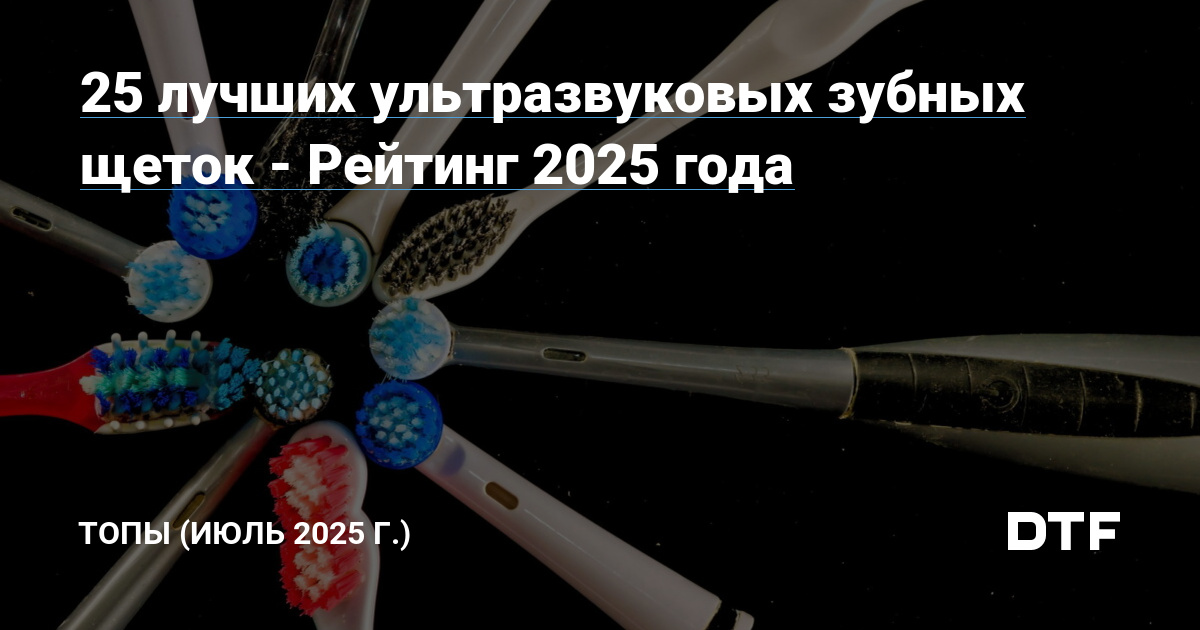 Топ-25 ультразвуковых зубных щеток 2025 года: рейтинг лучших моделей