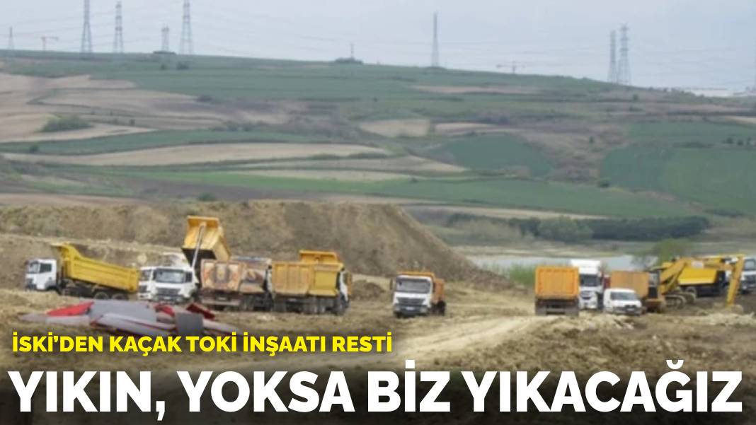 İSKİ Uyardı: Kaçak TOKİ İnşaatını Yıkın, Yoksa Biz Yıkacağız!