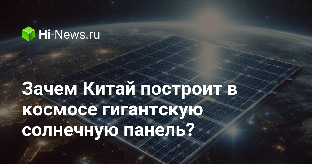 Китай запустит в космос гигантскую солнечную электростанцию: революция в энергетике