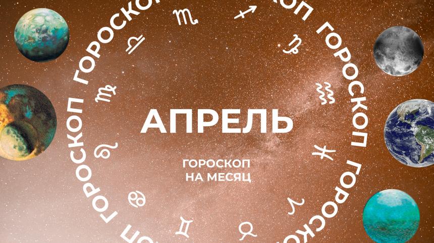 Апрель 2025: астропрогноз для всех знаков зодиака - как зарядиться духовными силами