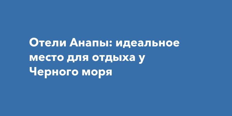 Отдых в Анапе: лучшие отели и курорты на Черном море