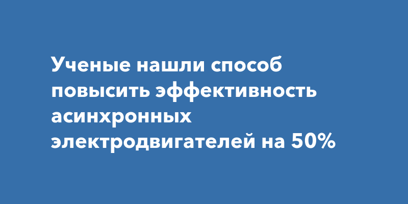 Революция в Энергоэффективности: Российские Ученые Повысили КПД Асинхронных Двигателей на 50%!