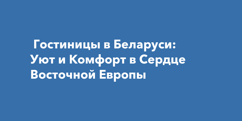 Гостиницы в Беларуси: Уютное Пребывание в Сердце Восточной Европы