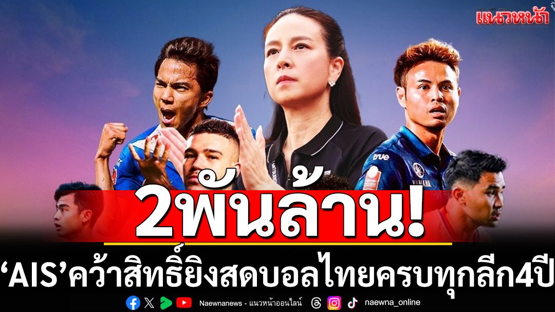 AIS ทุ่ม 2 พันล้าน คว้าลิขสิทธิ์ถ่ายทอดสดฟุตบอลไทย ครบทุกลีก 4 ปี! สุดคุ้ม แฟนบอลห้ามพลาด