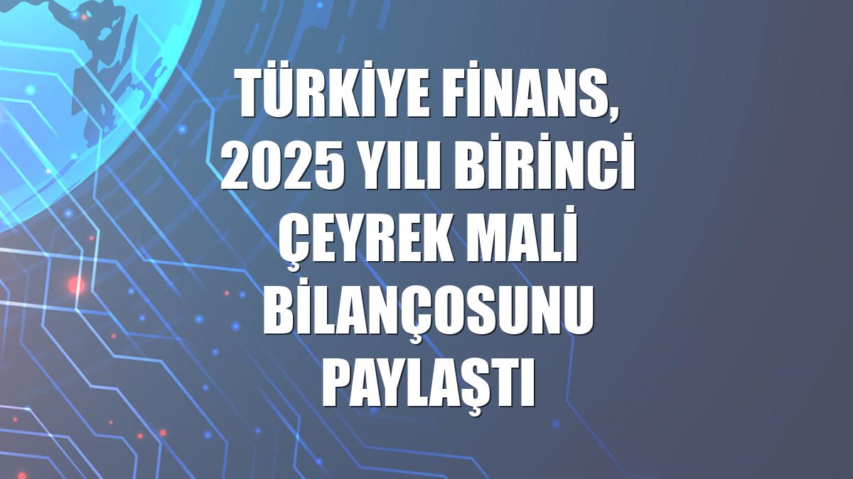 Türkiye Finans, 2025 yılı birinci çeyrek mali bilançosunu paylaştı