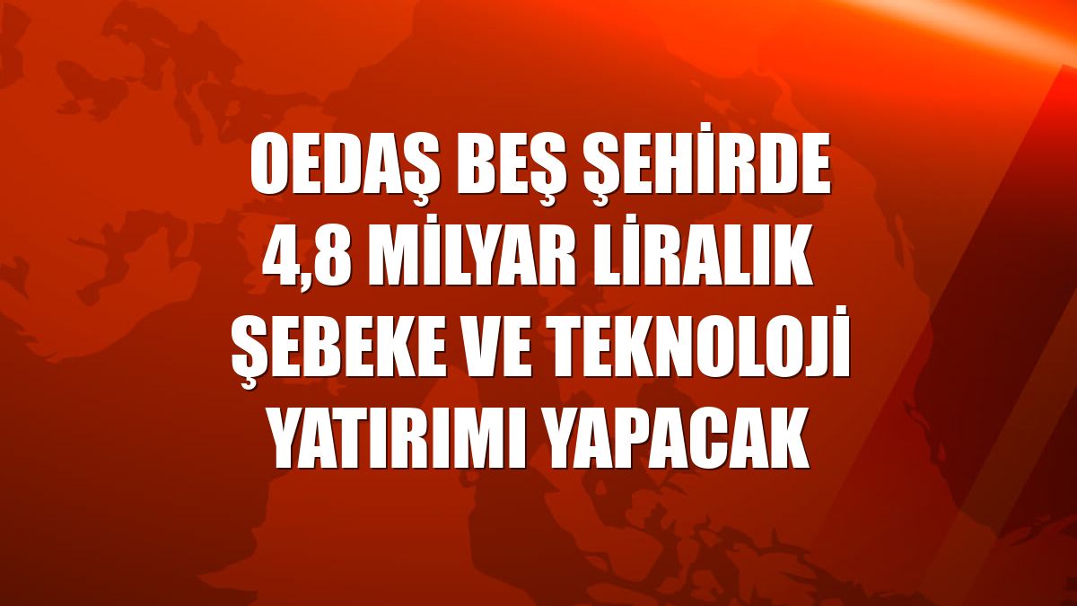 OEDAŞ beş şehirde 4,8 milyar liralık şebeke ve teknoloji yatırımı yapacak