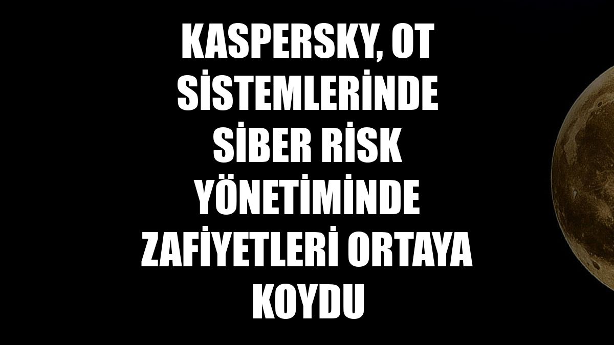 Operasyonel Teknoloji Sistemleri (OT) Siber Risk Yönetiminde Kritik Açıklar: Kaspersky Araştırması