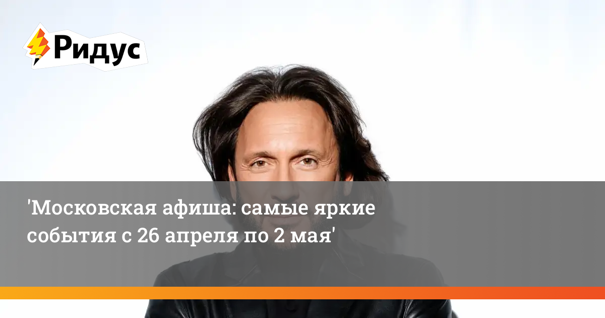 Московская афиша с 26 апреля по 2 мая: концерты, классика и культурные события